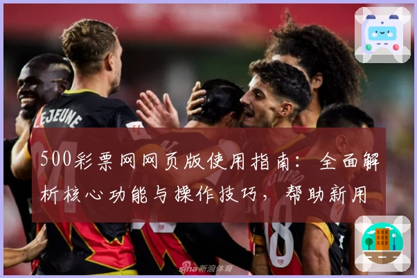 500彩票网网页版使用指南：全面解析核心功能与操作技巧，帮助新用户快速上手