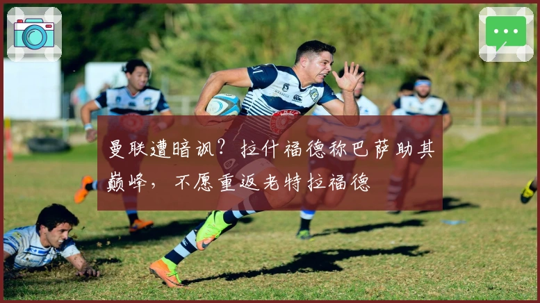 曼联遭暗讽？拉什福德称巴萨助其巅峰，不愿重返老特拉福德