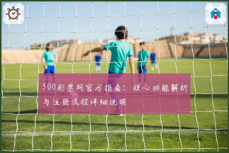 500彩票网官方指南:核心功能解析与注册流程详细说明