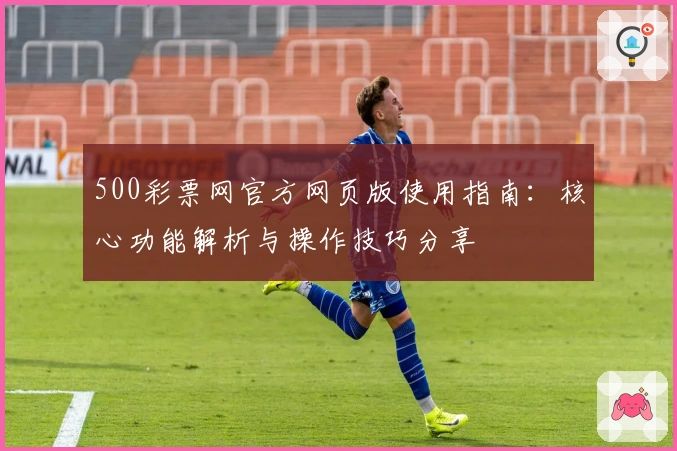 500彩票网官方网页版使用指南：核心功能解析与操作技巧分享