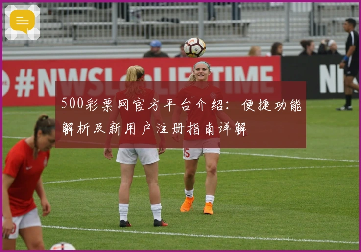 500彩票网官方平台介绍：便捷功能解析及新用户注册指南详解