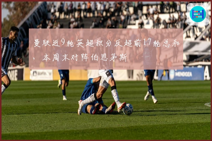 曼联近9轮英超积分反超前17轮总和，本周末对阵伯恩茅斯