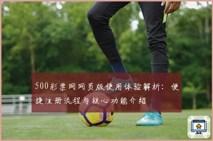 500彩票网网页版使用体验解析：便捷注册流程与核心功能介绍