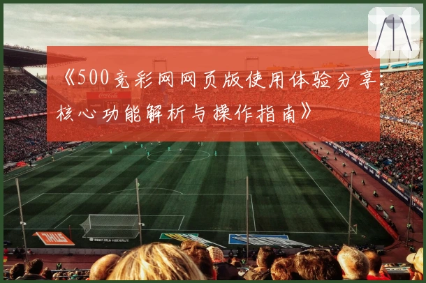 《500竞彩网网页版使用体验分享：核心功能解析与操作指南》