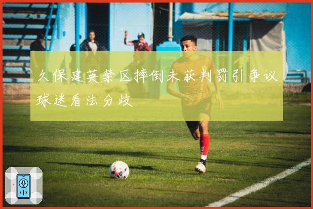 久保建英禁区摔倒未获判罚引争议球迷看法分歧