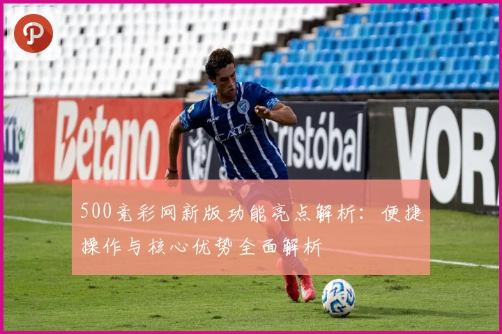 500竞彩网新版功能亮点解析：便捷操作与核心优势全面解析