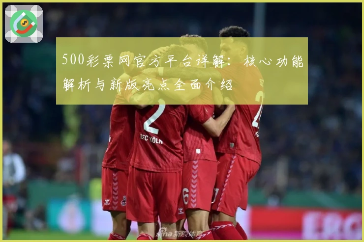 500彩票网官方平台详解：核心功能解析与新版亮点全面介绍
