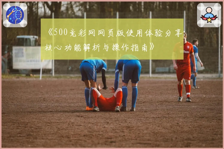 《500竞彩网网页版使用体验分享:核心功能解析与操作指南》