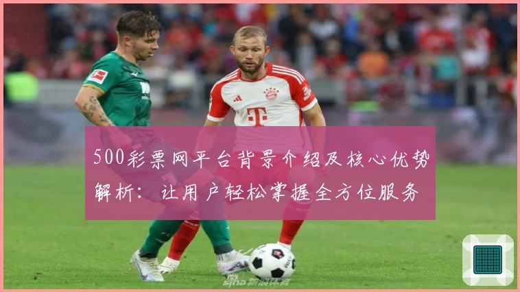 500彩票网平台背景介绍及核心优势解析：让用户轻松掌握全方位服务体验