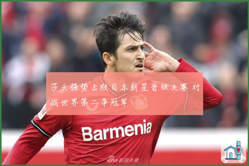 莎头强势击败日本新星晋级决赛 对战世界第二争冠军