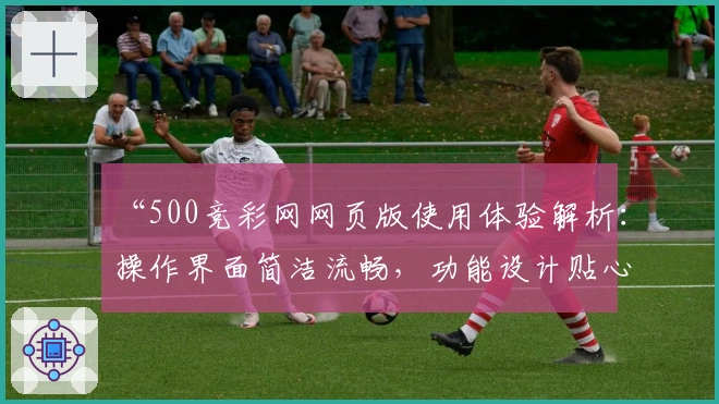 “500竞彩网网页版使用体验解析：操作界面简洁流畅，功能设计贴心”