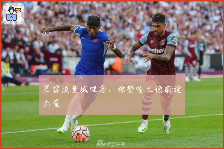 图雷谈曼城理念，称赞哈兰德前途无量