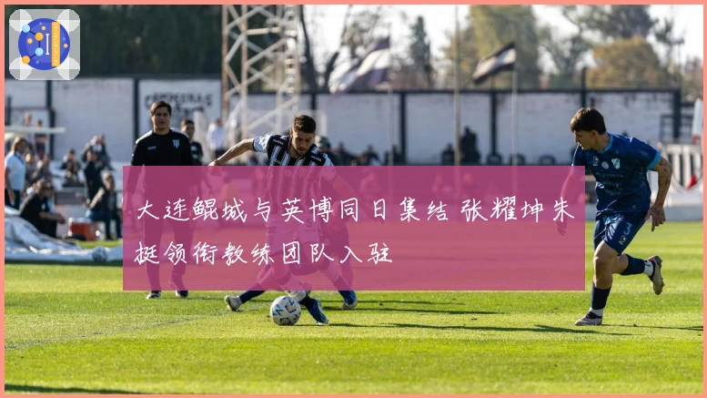 大连鲲城与英博同日集结 张耀坤朱挺领衔教练团队入驻