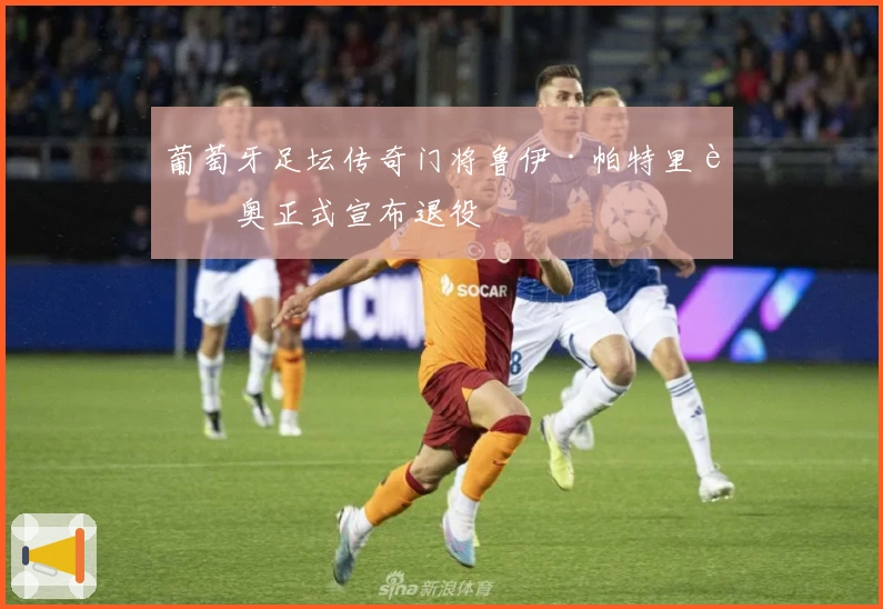 葡萄牙足坛传奇门将鲁伊·帕特里西奥正式宣布退役