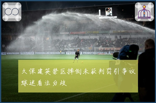 久保建英禁区摔倒未获判罚引争议球迷看法分歧