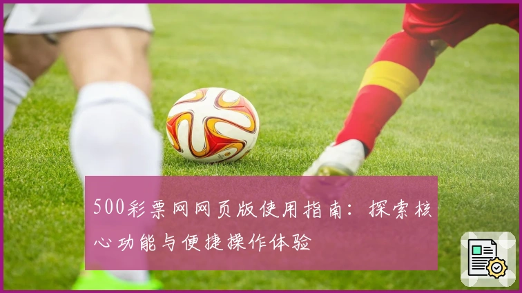 500彩票网网页版使用指南：探索核心功能与便捷操作体验