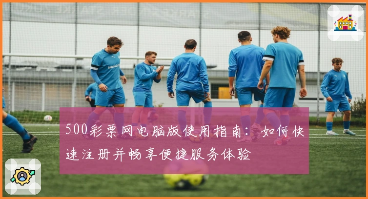 500彩票网电脑版使用指南：如何快速注册并畅享便捷服务体验