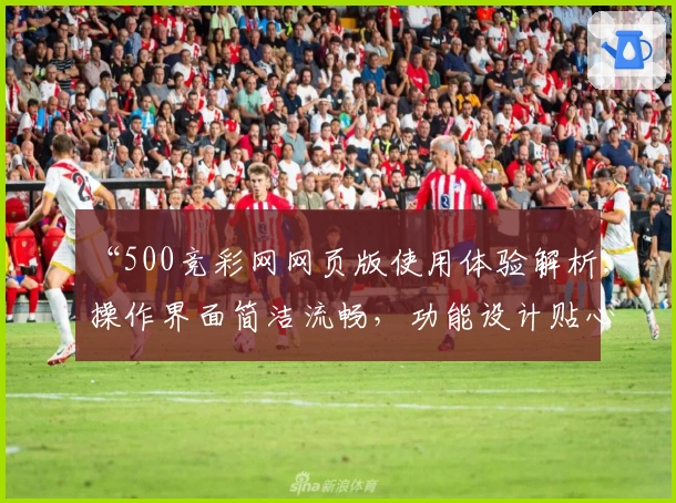 “500竞彩网网页版使用体验解析：操作界面简洁流畅，功能设计贴心”