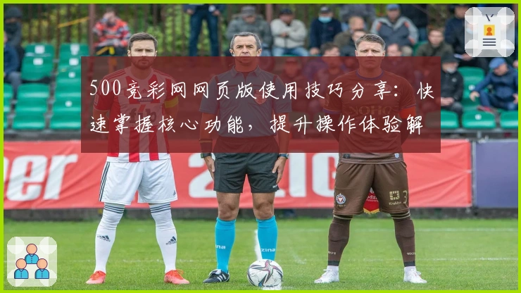 500竞彩网网页版使用技巧分享：快速掌握核心功能，提升操作体验解析