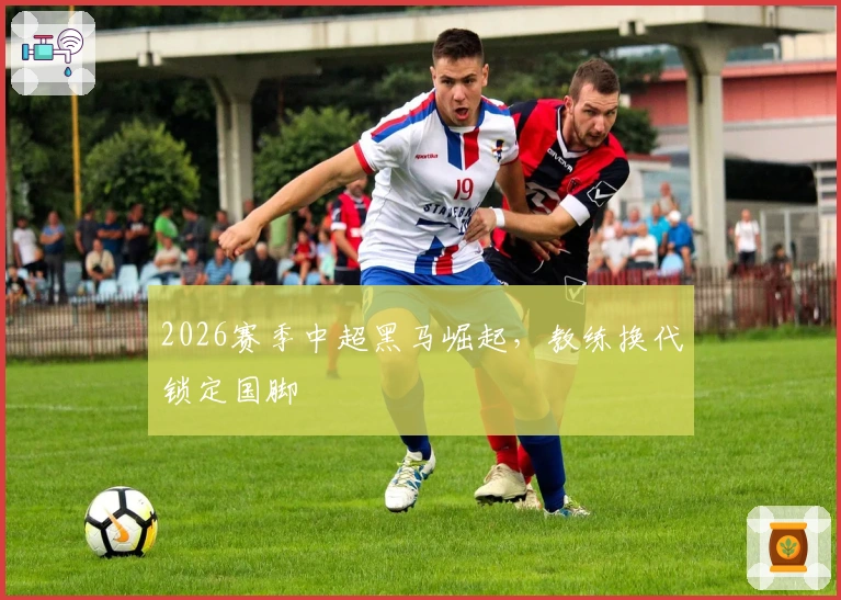 2026赛季中超黑马崛起，教练换代锁定国脚