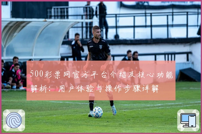 500彩票网官方平台介绍及核心功能解析：用户体验与操作步骤详解