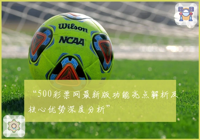 “500彩票网最新版功能亮点解析及核心优势深度分析”