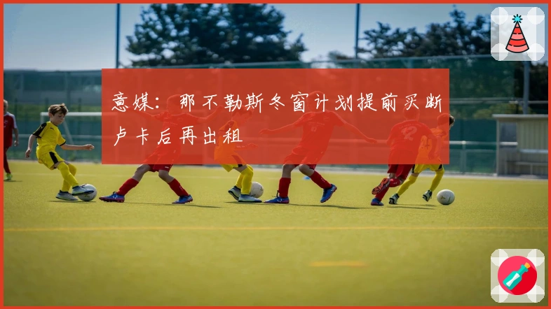 意媒：那不勒斯冬窗计划提前买断卢卡后再出租