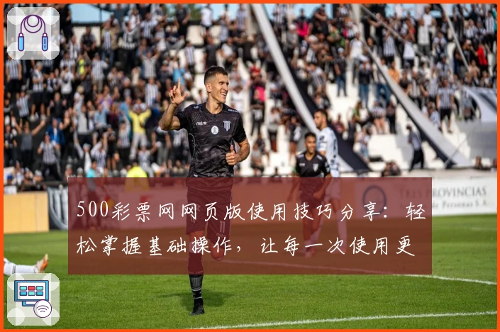 500彩票网网页版使用技巧分享：轻松掌握基础操作，让每一次使用更便捷