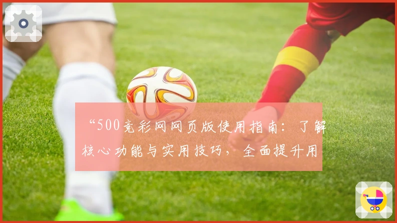 “500竞彩网网页版使用指南：了解核心功能与实用技巧，全面提升用户操作体验”