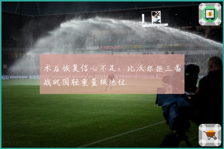 术后恢复信心不足，比沃尔拒三番战巩固轻重量级地位