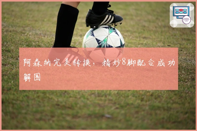 阿森纳完美转换，精妙8脚配合成功解围