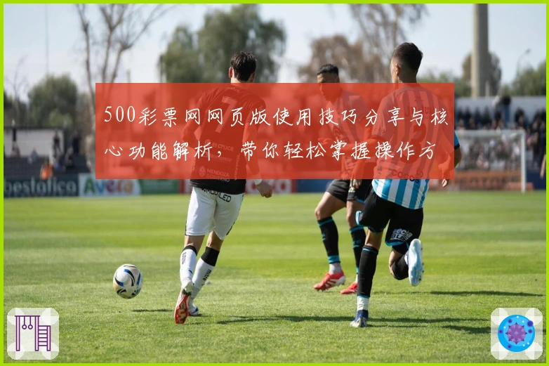 500彩票网网页版使用技巧分享与核心功能解析，带你轻松掌握操作方法