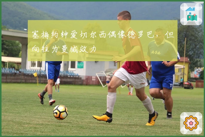 塞梅约钟爱切尔西偶像德罗巴，但向往为曼城效力