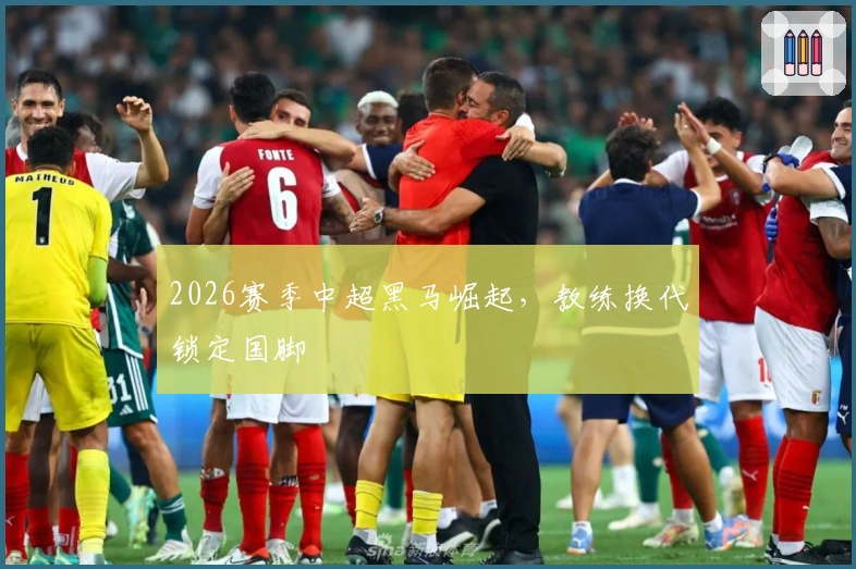 2026赛季中超黑马崛起，教练换代锁定国脚