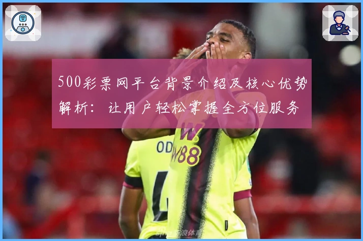 500彩票网平台背景介绍及核心优势解析：让用户轻松掌握全方位服务体验