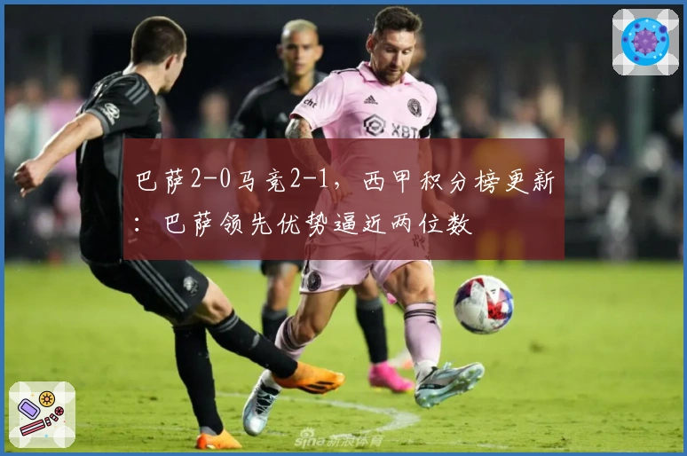 巴萨2-0马竞2-1，西甲积分榜更新：巴萨领先优势逼近两位数