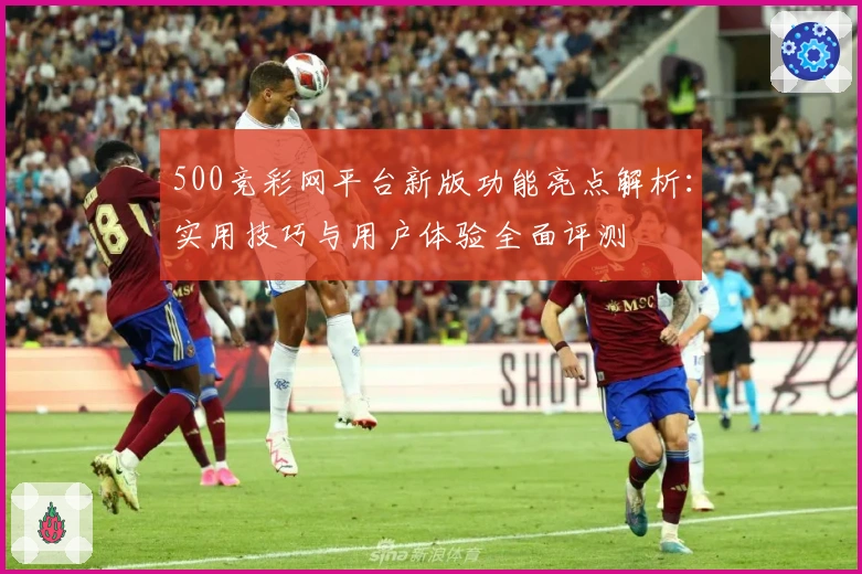500竞彩网平台新版功能亮点解析：实用技巧与用户体验全面评测