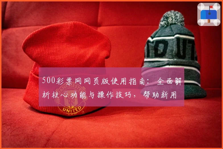 500彩票网网页版使用指南：全面解析核心功能与操作技巧，帮助新用户快速上手