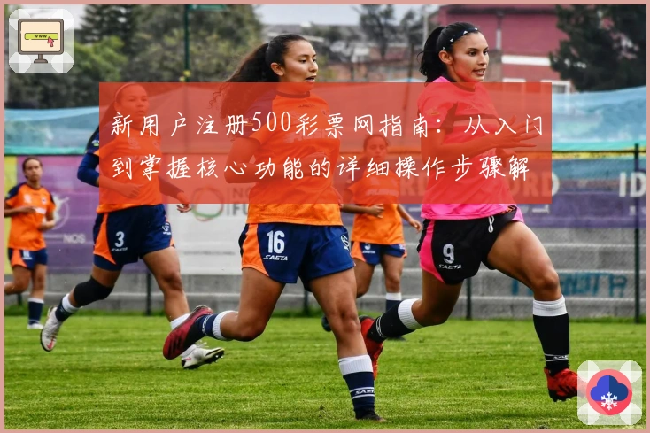 新用户注册500彩票网指南：从入门到掌握核心功能的详细操作步骤解析