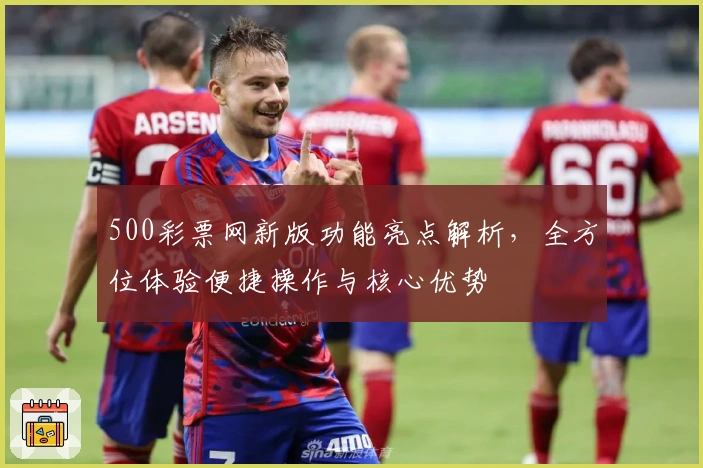 500彩票网新版功能亮点解析，全方位体验便捷操作与核心优势