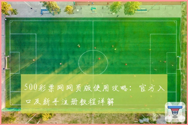 500彩票网网页版使用攻略：官方入口及新手注册教程详解