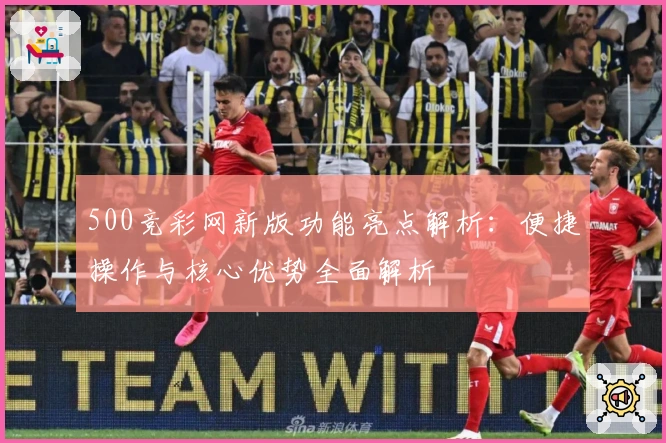 500竞彩网新版功能亮点解析：便捷操作与核心优势全面解析