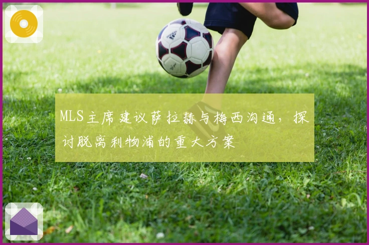 MLS主席建议萨拉赫与梅西沟通，探讨脱离利物浦的重大方案