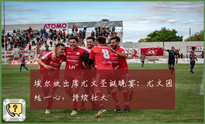 埃尔坎出席尤文圣诞晚宴：尤文团结一心，持续壮大