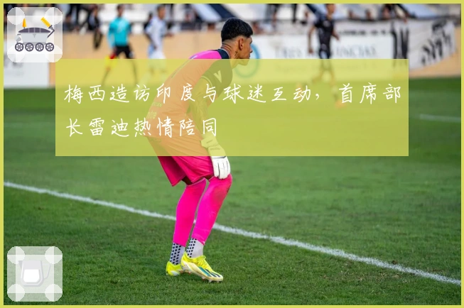 梅西造访印度与球迷互动，首席部长雷迪热情陪同