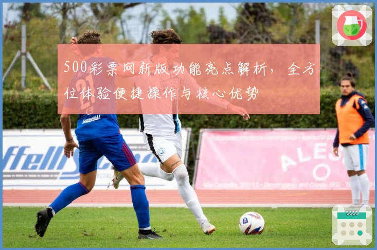 500彩票网新版功能亮点解析，全方位体验便捷操作与核心优势
