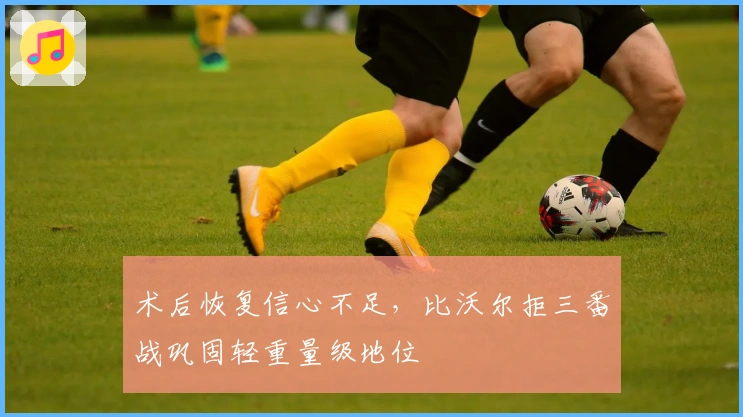 术后恢复信心不足，比沃尔拒三番战巩固轻重量级地位