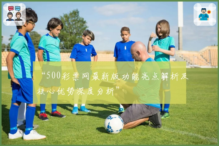 “500彩票网最新版功能亮点解析及核心优势深度分析”
