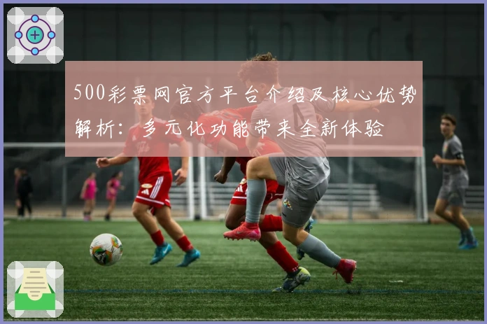 500彩票网官方平台介绍及核心优势解析：多元化功能带来全新体验