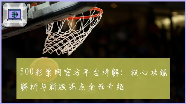 500彩票网官方平台详解：核心功能解析与新版亮点全面介绍